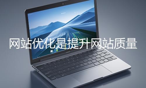 網站優化是提升網站質量與用戶體驗、增強搜索引擎友好性的系統工程